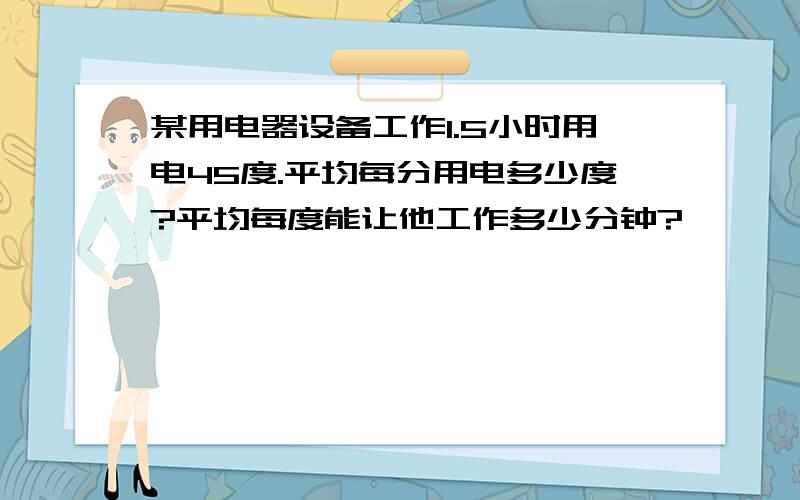 某用电器设备工作1.5小时用电45度.平均每分用电多少度?平均每度能让他工作多少分钟?