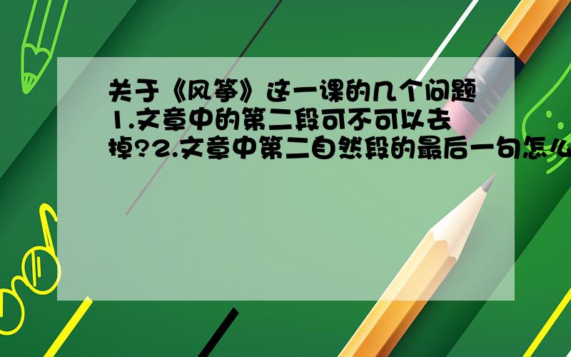 关于《风筝》这一课的几个问题1.文章中的第二段可不可以去掉?2.文章中第二自然段的最后一句怎么理解.3.文章中第五自然段中的“不幸”怎么理解.4.最后一自然段中“无可把我的悲哀”怎