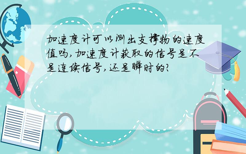 加速度计可以测出支撑物的速度值吗,加速度计获取的信号是不是连续信号,还是瞬时的?