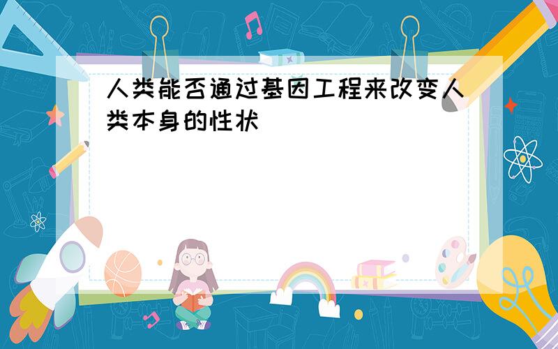 人类能否通过基因工程来改变人类本身的性状