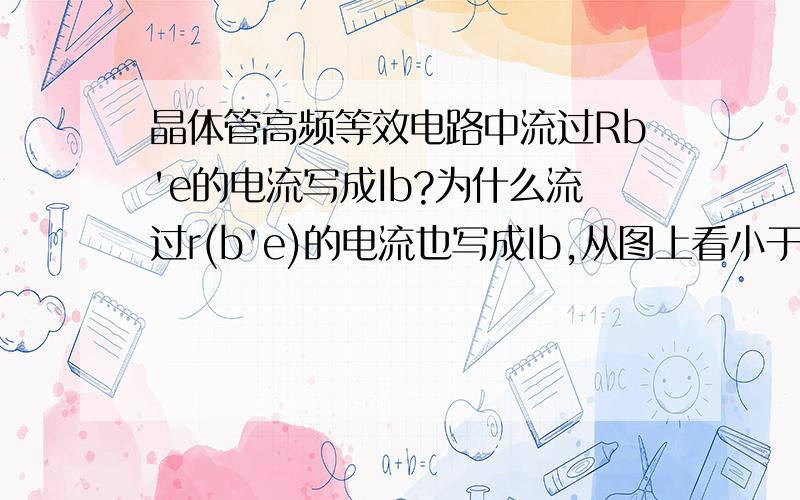 晶体管高频等效电路中流过Rb'e的电流写成Ib?为什么流过r(b'e)的电流也写成Ib,从图上看小于Ib.