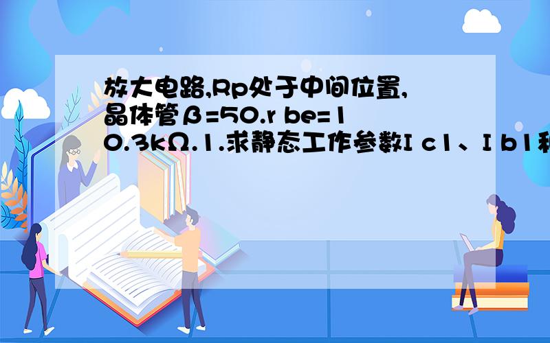 放大电路,Rp处于中间位置,晶体管β=50.r be=10.3kΩ.1.求静态工作参数I c1、I b1和U c1.静态时RL是否有电流.2.计算差模电压益增3.计算该电路的差模输入电阻R i和输出电阻R0点击[http://pinyin.cn/1HSBjo5kUFy