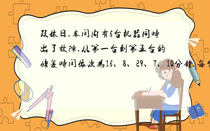 双休日,车间内有5台机器同时出了故障,从第一台到第五台的修复时间依次为15、8、29、7、10分钟.每台机器停产一分钟都将造成5元钱的损失.如何安排修复顺序,使经济损失最少.最少损失多少元