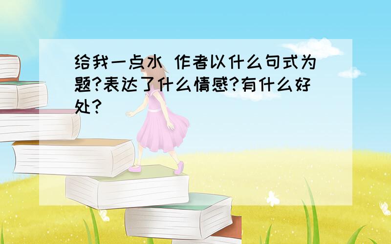 给我一点水 作者以什么句式为题?表达了什么情感?有什么好处?