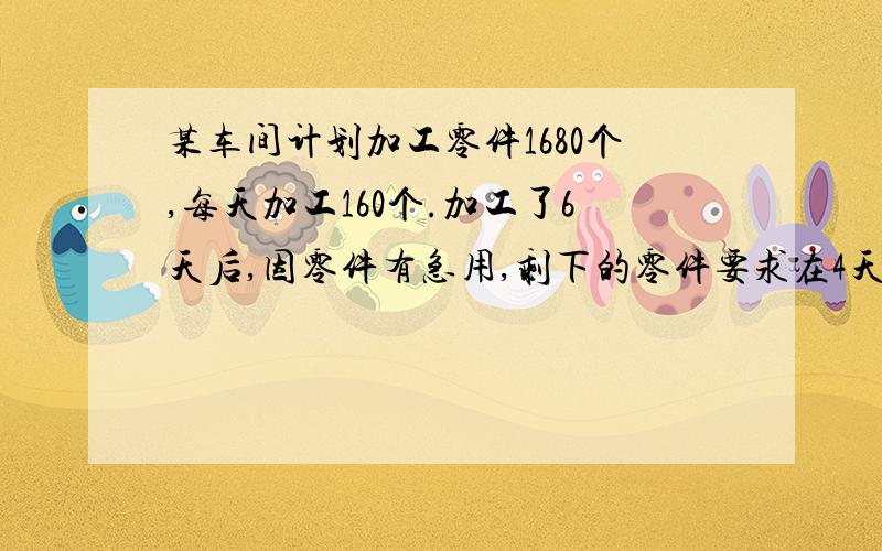 某车间计划加工零件1680个,每天加工160个.加工了6天后,因零件有急用,剩下的零件要求在4天之内加工完,