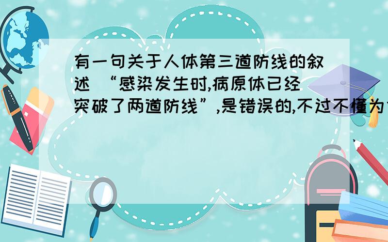 有一句关于人体第三道防线的叙述 “感染发生时,病原体已经突破了两道防线”,是错误的,不过不懂为什么有一句关于人体第三道防线的叙述“感染发生时,病原体已经突破了两道防线”,是错