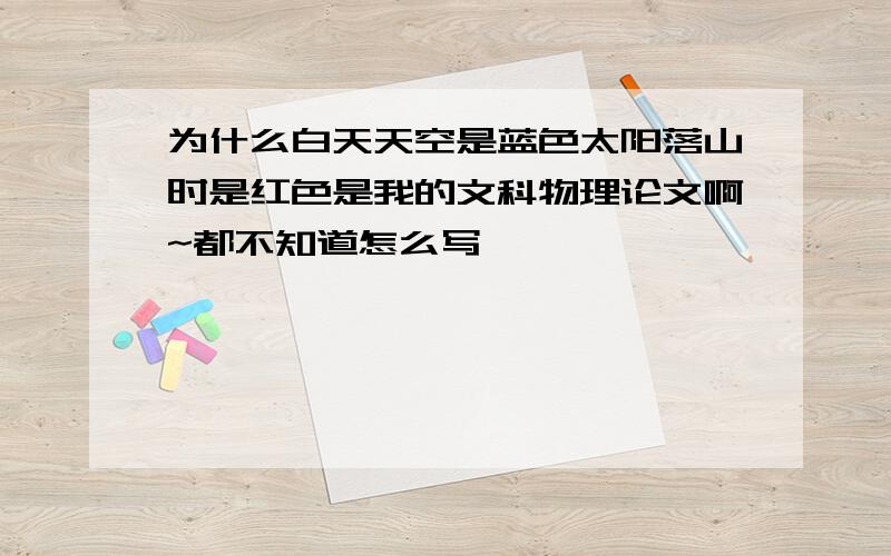 为什么白天天空是蓝色太阳落山时是红色是我的文科物理论文啊~都不知道怎么写……