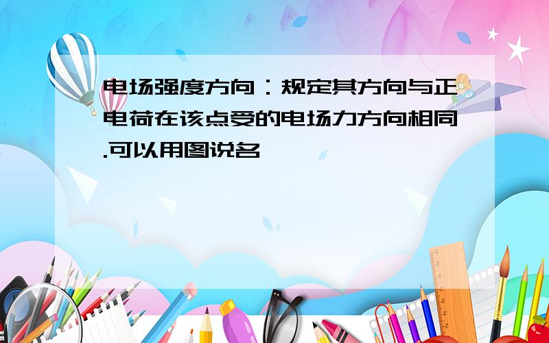 电场强度方向：规定其方向与正电荷在该点受的电场力方向相同.可以用图说名