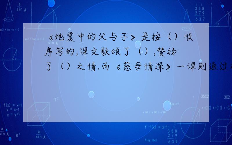 《地震中的父与子》是按（）顺序写的,课文歌颂了（）,赞扬了（）之情.而《慈母情深》一课则通过对母亲的外貌、（）（）（）的描写,让我们看到了一位（）的母亲