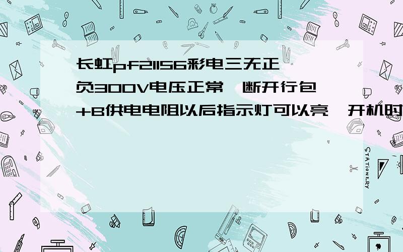 长虹pf21156彩电三无正负300V电压正常,断开行包+B供电电阻以后指示灯可以亮,开机时指示灯不停闪了3一5秒停1秒再闪,一直不停周期的闪,用60W灯泡接到+B作假负载也是一样,请各位师傅故友帮忙