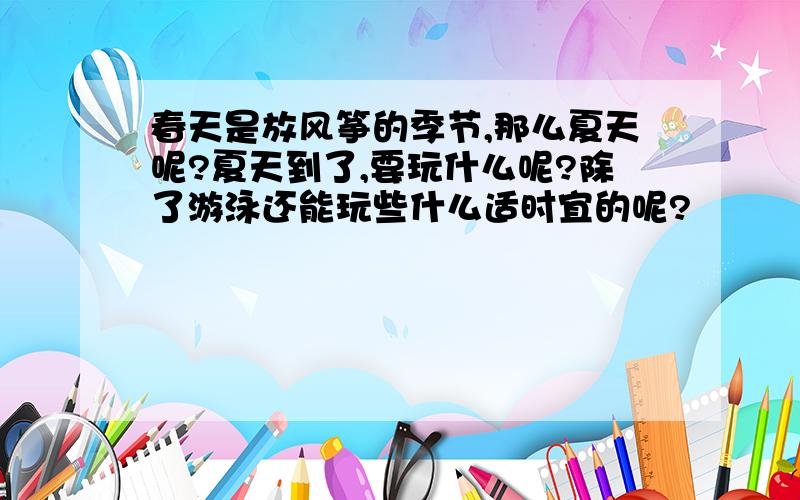 春天是放风筝的季节,那么夏天呢?夏天到了,要玩什么呢?除了游泳还能玩些什么适时宜的呢?