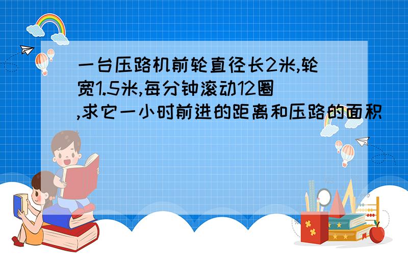 一台压路机前轮直径长2米,轮宽1.5米,每分钟滚动12圈,求它一小时前进的距离和压路的面积