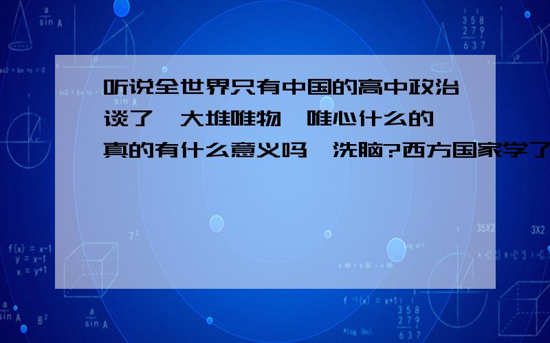 听说全世界只有中国的高中政治谈了一大堆唯物、唯心什么的,真的有什么意义吗,洗脑?西方国家学了马克思哲学吗?如果学了,不是许多东西都和他们的观点不同吗?他们大多数人都信仰上帝,包