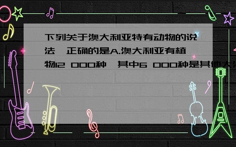 下列关于澳大利亚特有动物的说法,正确的是A.澳大利亚有植物12 000种,其中6 000种是其他大洲所没有的 B.有鸟类650种,350种是特有的 C.全球有袋类动物150种,大部分分布在澳大利亚 D.最著名的是