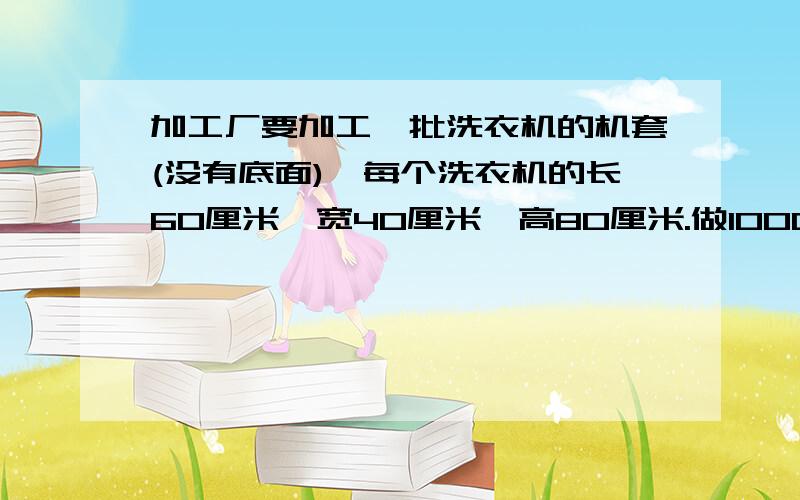 加工厂要加工一批洗衣机的机套(没有底面),每个洗衣机的长60厘米,宽40厘米,高80厘米.做1000个要用布多少平方米?