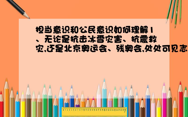 担当意识和公民意识如何理解1、无论是抗击冰雪灾害、抗震救灾,还是北京奥运会、残奥会,处处可见志愿者的身影,他们活跃在每一处需要他们的地方,带来温暖,感动世界.令人欣喜的是,曾被