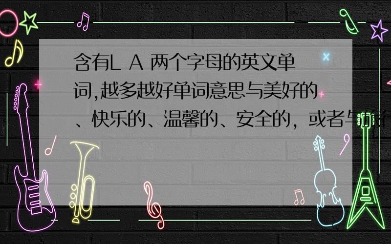 含有L A 两个字母的英文单词,越多越好单词意思与美好的、快乐的、温馨的、安全的，或者与旅行、出游有关的等等类似表达好的意思的，