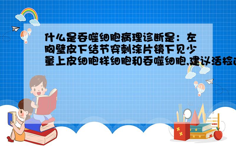 什么是吞噬细胞病理诊断是：左胸壁皮下结节穿刺涂片镜下见少量上皮细胞样细胞和吞噬细胞,建议活检进一步明确诊断,我想问一下但从以上的病理诊断可以看出有没有不良的细胞组织么?