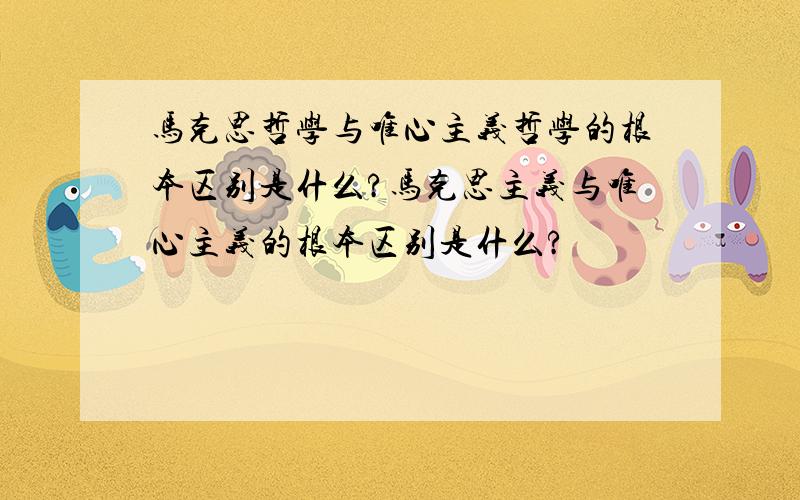 马克思哲学与唯心主义哲学的根本区别是什么?马克思主义与唯心主义的根本区别是什么?