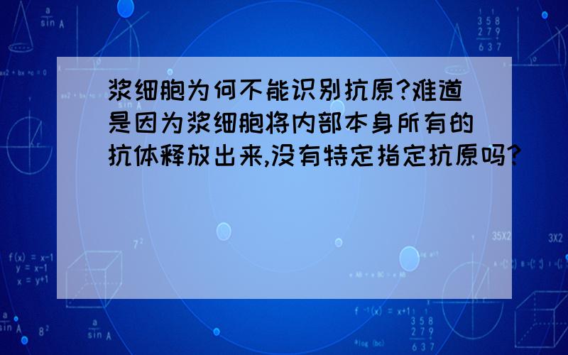 浆细胞为何不能识别抗原?难道是因为浆细胞将内部本身所有的抗体释放出来,没有特定指定抗原吗?