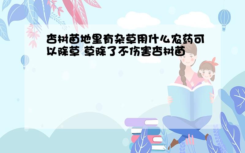 杏树苗地里有杂草用什么农药可以除草 草除了不伤害杏树苗