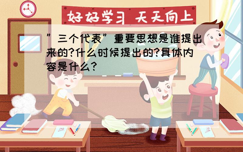 ”三个代表”重要思想是谁提出来的?什么时候提出的?具体内容是什么?