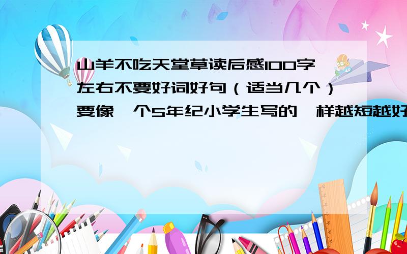 山羊不吃天堂草读后感100字左右不要好词好句（适当几个）要像一个5年纪小学生写的一样越短越好,但不能低于100字最多200字