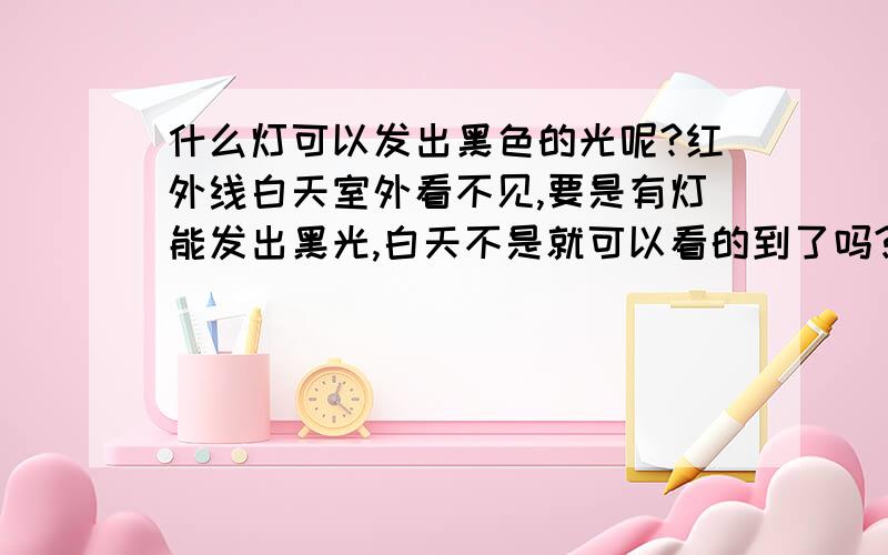 什么灯可以发出黑色的光呢?红外线白天室外看不见,要是有灯能发出黑光,白天不是就可以看的到了吗?有没有科学家可以解决这个问题呢?