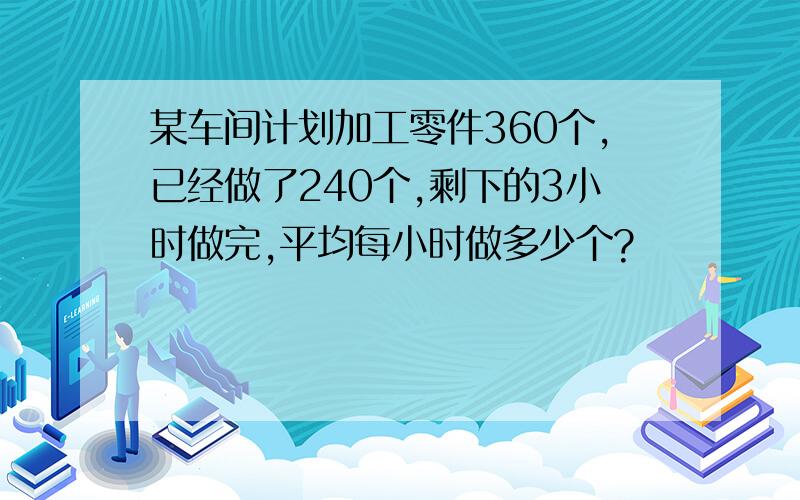 某车间计划加工零件360个,已经做了240个,剩下的3小时做完,平均每小时做多少个?