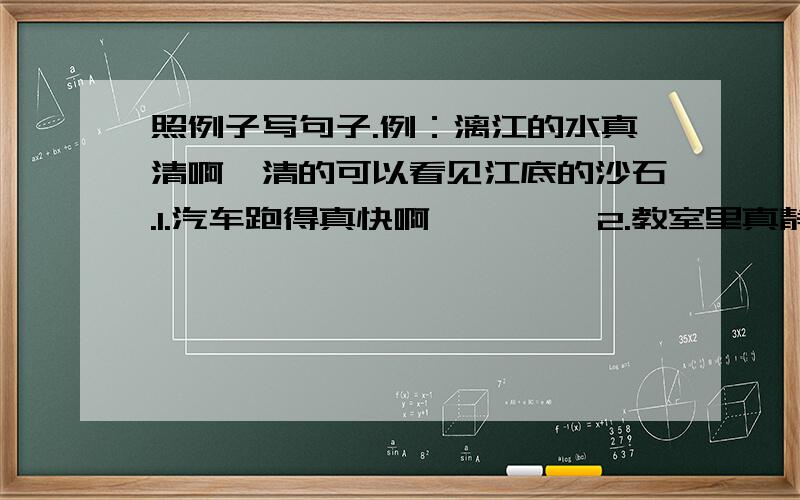 照例子写句子.例：漓江的水真清啊,清的可以看见江底的沙石.1.汽车跑得真快啊,——— 2.教室里真静啊,————3.这场雨下得真大啊,——4.校园里的花真香啊,____