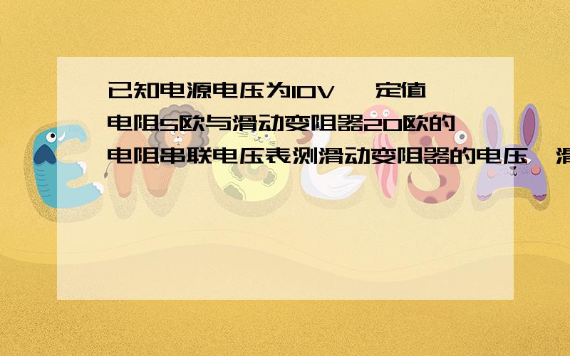 已知电源电压为10V ,定值电阻5欧与滑动变阻器20欧的电阻串联电压表测滑动变阻器的电压,滑动变阻器划片从左端滑到右端 求电压表的取值范围?