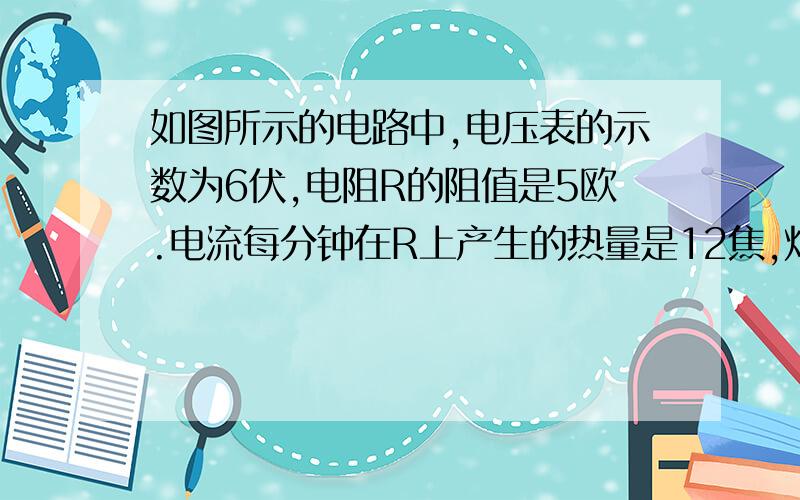 如图所示的电路中,电压表的示数为6伏,电阻R的阻值是5欧.电流每分钟在R上产生的热量是12焦,灯泡L的额定功率是4瓦,若灯泡的电阻不变,求灯泡的额定电压.