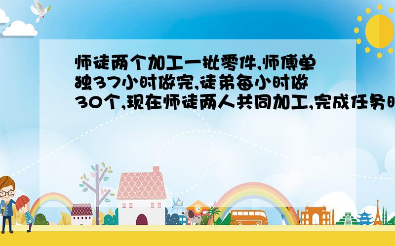 师徒两个加工一批零件,师傅单独37小时做完,徒弟每小时做30个,现在师徒两人共同加工,完成任务时,徒弟加工的零件数是师傅的5/9,这批零件共有多少个?