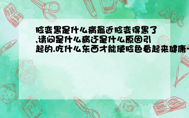 脸变黑是什么病最近脸变得黑了,请问是什么病还是什么原因引起的.吃什么东西才能使脸色看起来健康一些.