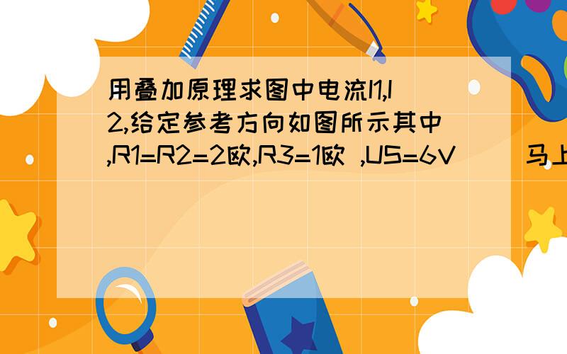 用叠加原理求图中电流I1,I2,给定参考方向如图所示其中,R1=R2=2欧,R3=1欧 ,US=6V     马上清考了,