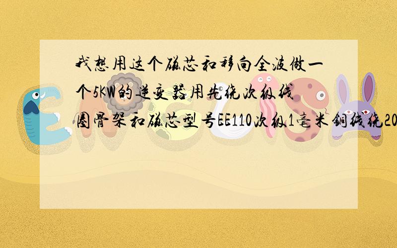 我想用这个磁芯和移向全波做一个5KW的逆变器用先绕次级线圈骨架和磁芯型号EE110次级1毫米铜线绕200/300圈第二步包上绝缘纸初级2毫米的铜线并3/4根绕5/6圈第三层的的头连第二层的尾第三层