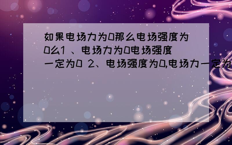 如果电场力为0那么电场强度为0么1 、电场力为0电场强度一定为0 2、电场强度为0,电场力一定为0?