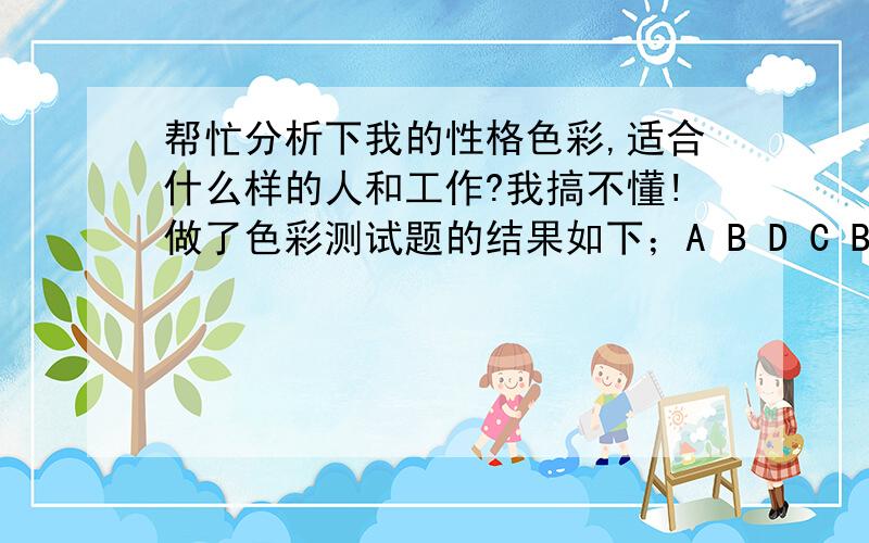 帮忙分析下我的性格色彩,适合什么样的人和工作?我搞不懂!做了色彩测试题的结果如下；A B D C B A D A A A B A A A B C C D C B D B C D A D A D D 8A 4B 1C 2D 2A 2B 4C 6D红色 (14)蓝色 (8)黄色 (3)绿色 (4)那些那