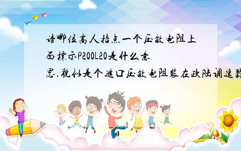 请哪位高人指点一个压敏电阻上面标示P200L20是什么意思.貌似是个进口压敏电阻装在欧陆调速器上面的.