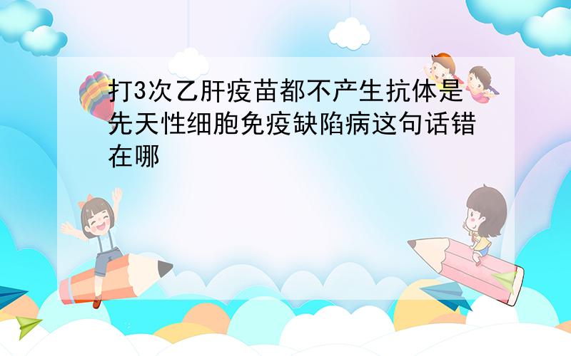 打3次乙肝疫苗都不产生抗体是先天性细胞免疫缺陷病这句话错在哪