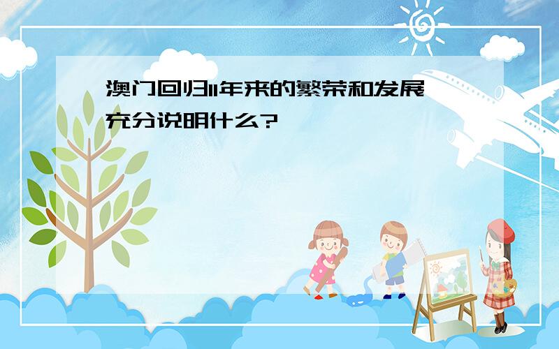 澳门回归11年来的繁荣和发展充分说明什么?