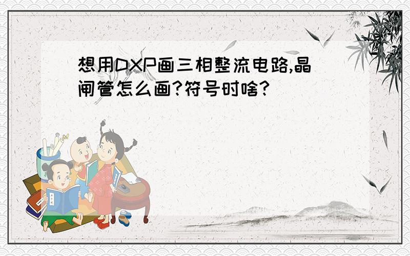 想用DXP画三相整流电路,晶闸管怎么画?符号时啥?