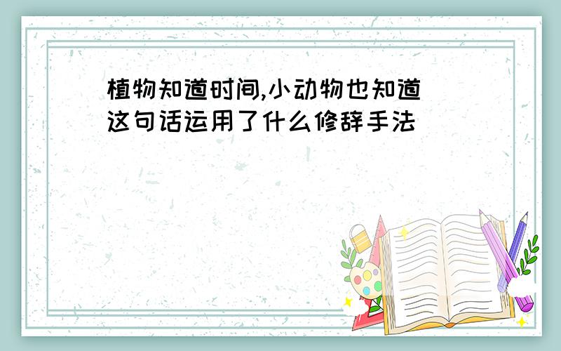 植物知道时间,小动物也知道 这句话运用了什么修辞手法