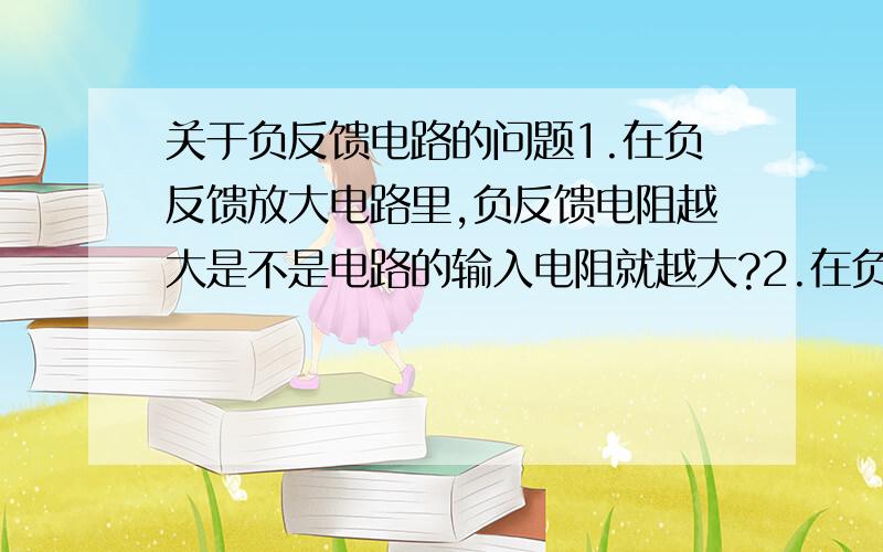 关于负反馈电路的问题1.在负反馈放大电路里,负反馈电阻越大是不是电路的输入电阻就越大?2.在负反馈放大电路里,负反馈电阻越大是不是放大倍数越大?3.开环状态是不是放大倍数最大?请直