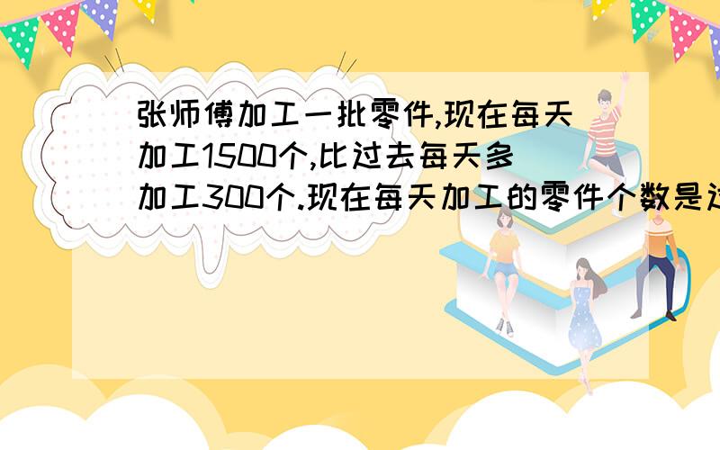 张师傅加工一批零件,现在每天加工1500个,比过去每天多加工300个.现在每天加工的零件个数是过去的百分之几?