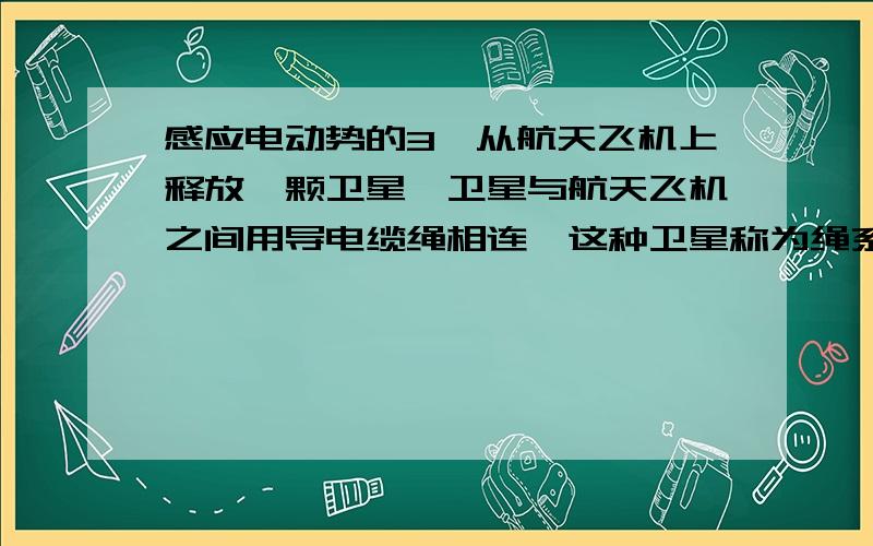 感应电动势的3、从航天飞机上释放一颗卫星,卫星与航天飞机之间用导电缆绳相连,这种卫星称为绳系卫星,利用它可以进行多种科学实验.1992年,科学家们曾在“阿特兰蒂斯”号航天飞机上进行