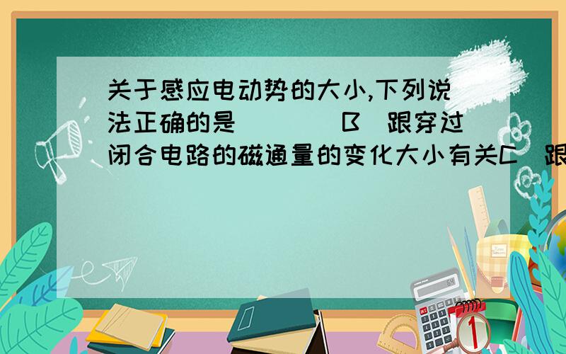 关于感应电动势的大小,下列说法正确的是（　　）B．跟穿过闭合电路的磁通量的变化大小有关C．跟穿过闭合电路的磁通量的变化快慢有关为什么c对b就不对.b不是表示的是△φ,c不是△t吗