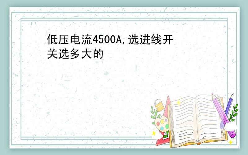 低压电流4500A,选进线开关选多大的