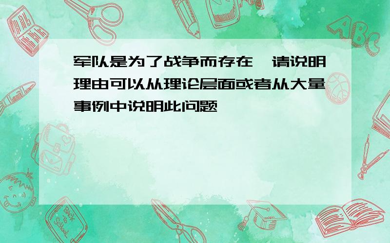 军队是为了战争而存在,请说明理由可以从理论层面或者从大量事例中说明此问题