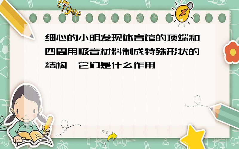 细心的小明发现体育馆的顶端和四周用吸音材料制成特殊形状的结构,它们是什么作用